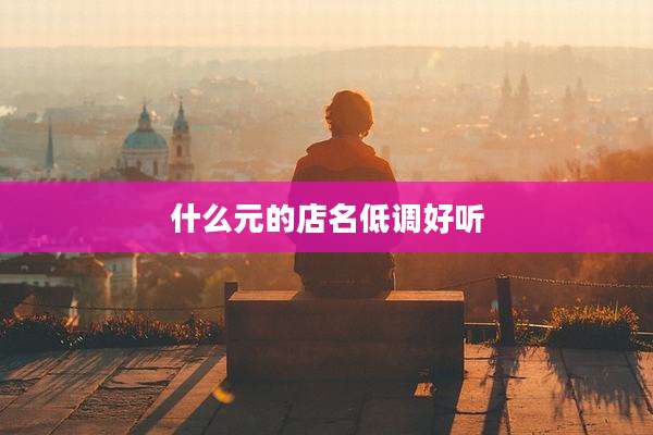 什么元的店名低调好听