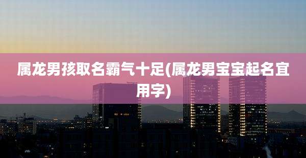 属龙男孩取名霸气十足(属龙男宝宝起名宜用字)