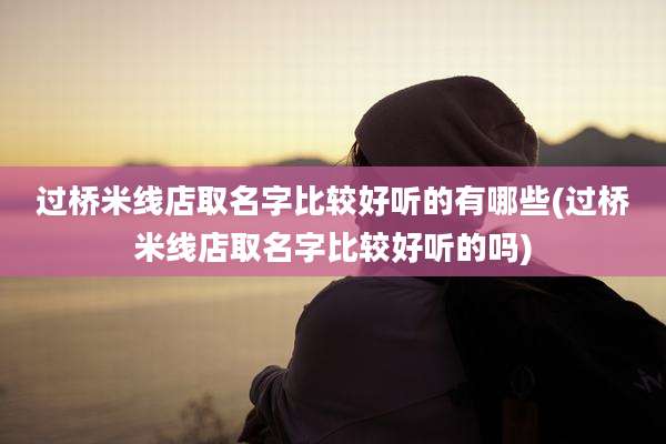 过桥米线店取名字比较好听的有哪些(过桥米线店取名字比较好听的吗)