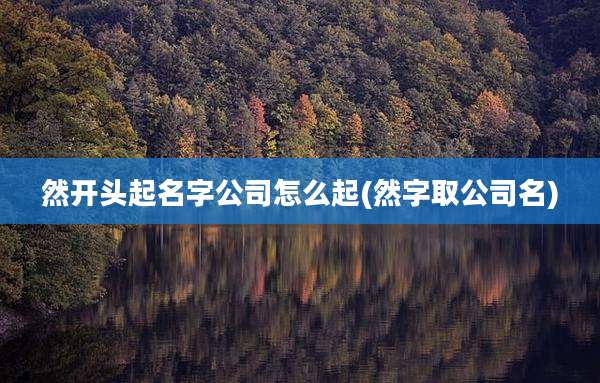 然开头起名字公司怎么起(然字取公司名)