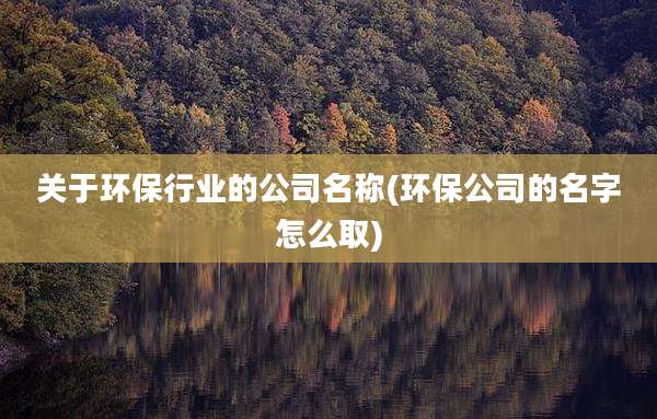 关于环保行业的公司名称(环保公司的名字怎么取)