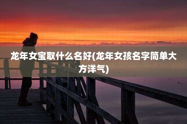 龙年女宝取什么名好(龙年女孩名字简单大方洋气)