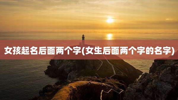 女孩起名后面两个字(女生后面两个字的名字)