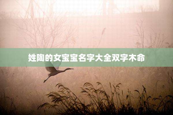 姓陶的女宝宝名字大全双字木命