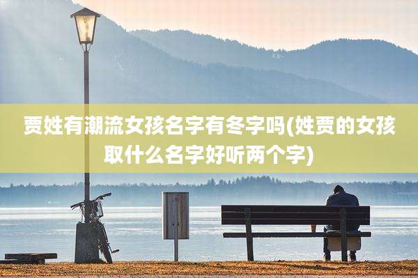 贾姓有潮流女孩名字有冬字吗(姓贾的女孩取什么名字好听两个字)