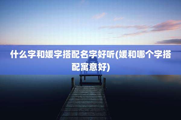 什么字和媛字搭配名字好听(媛和哪个字搭配寓意好)