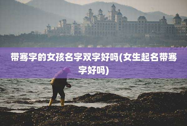 带骞字的女孩名字双字好吗(女生起名带骞字好吗)
