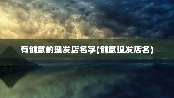 有创意的理发店名字(创意理发店名)
