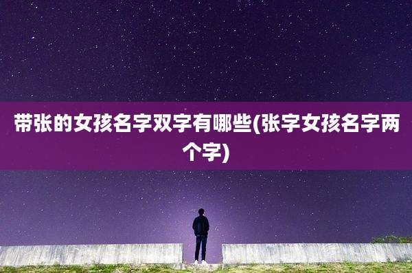 带张的女孩名字双字有哪些(张字女孩名字两个字)