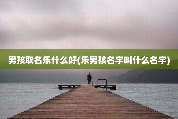 男孩取名乐什么好(乐男孩名字叫什么名字)
