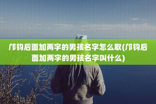 邝钧后面加两字的男孩名字怎么取(邝钧后面加两字的男孩名字叫什么)