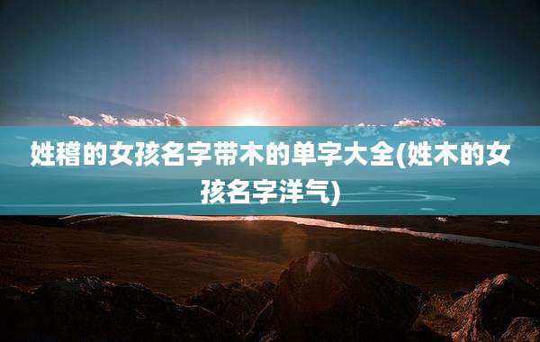 姓稽的女孩名字带木的单字大全(姓木的女孩名字洋气)