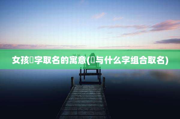 女孩瑄字取名的寓意(瑄与什么字组合取名)
