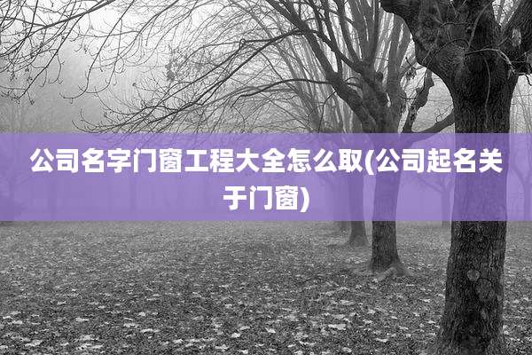 公司名字门窗工程大全怎么取(公司起名关于门窗)