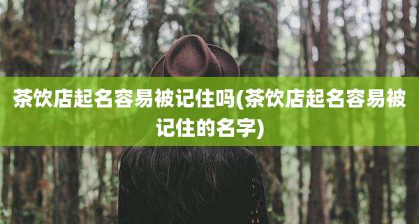 茶饮店起名容易被记住吗(茶饮店起名容易被记住的名字)