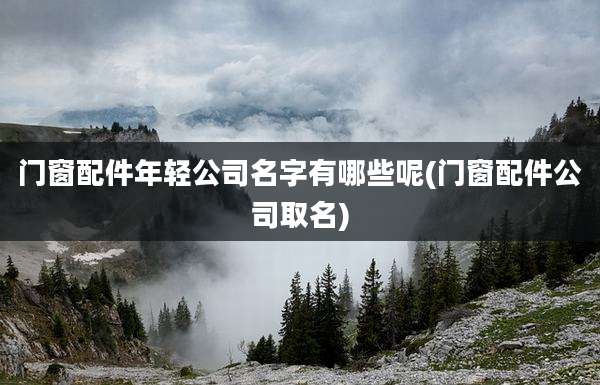 门窗配件年轻公司名字有哪些呢(门窗配件公司取名)
