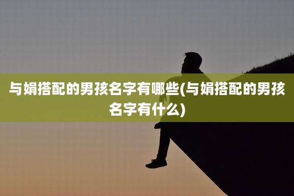 与娟搭配的男孩名字有哪些(与娟搭配的男孩名字有什么)