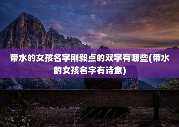 带水的女孩名字刚毅点的双字有哪些(带水的女孩名字有诗意)