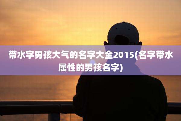 带水字男孩大气的名字大全2015(名字带水属性的男孩名字)