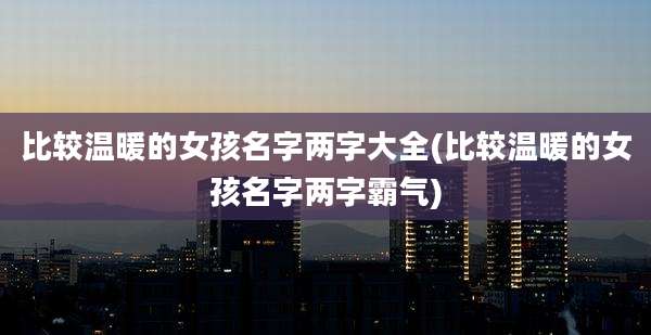 比较温暖的女孩名字两字大全(比较温暖的女孩名字两字霸气)