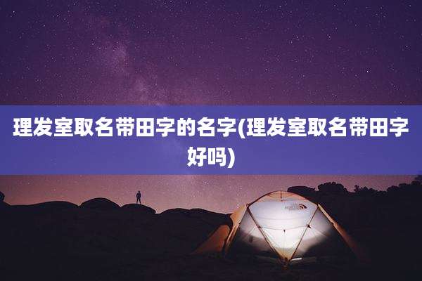 理发室取名带田字的名字(理发室取名带田字好吗)