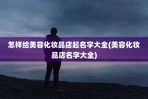 怎样给美容化妆品店起名字大全(美容化妆品店名字大全)