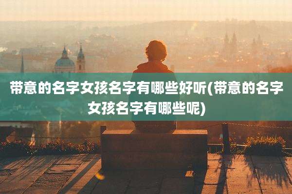 带意的名字女孩名字有哪些好听(带意的名字女孩名字有哪些呢)