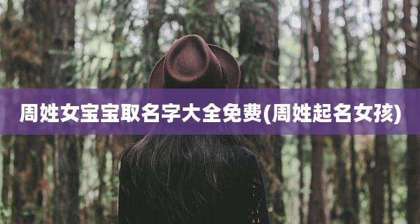周姓女宝宝取名字大全免费(周姓起名女孩)