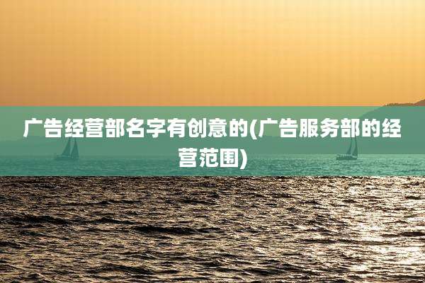 广告经营部名字有创意的(广告服务部的经营范围)