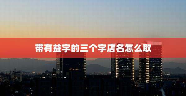带有益字的三个字店名怎么取