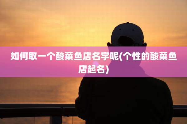 如何取一个酸菜鱼店名字呢(个性的酸菜鱼店起名)