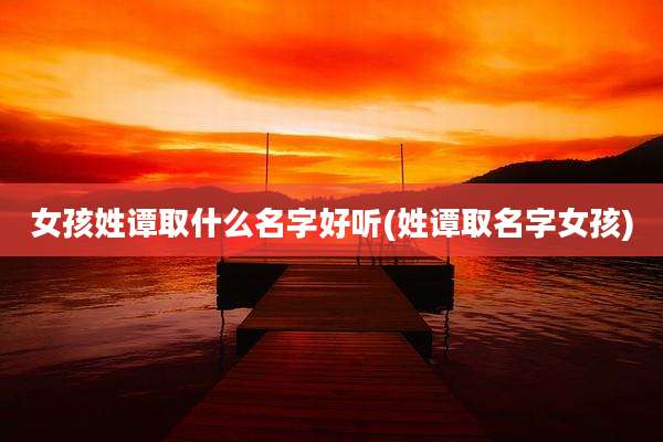 女孩姓谭取什么名字好听(姓谭取名字女孩)