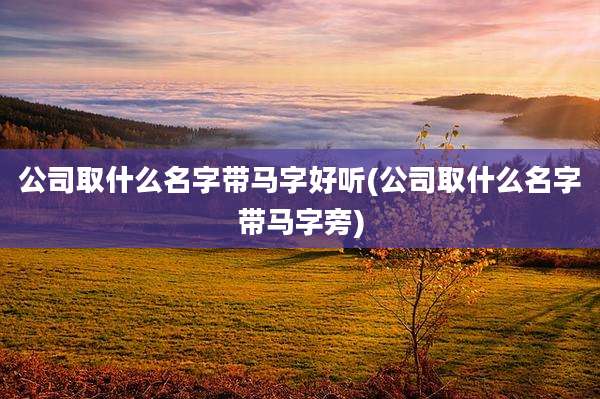 公司取什么名字带马字好听(公司取什么名字带马字旁)