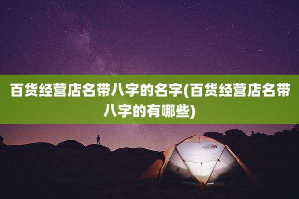 百货经营店名带八字的名字(百货经营店名带八字的有哪些)