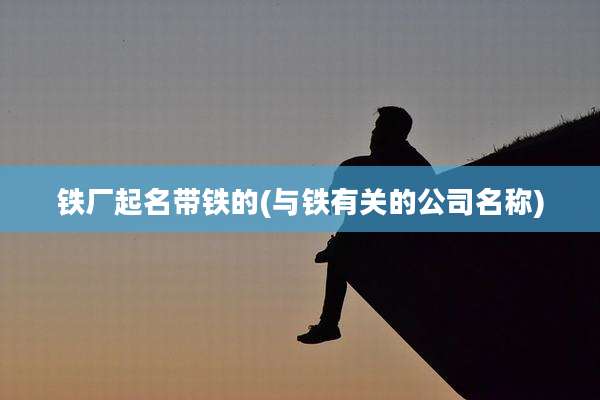 铁厂起名带铁的(与铁有关的公司名称)