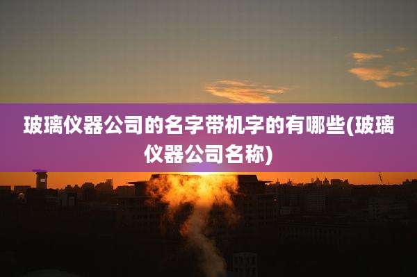 玻璃仪器公司的名字带机字的有哪些(玻璃仪器公司名称)
