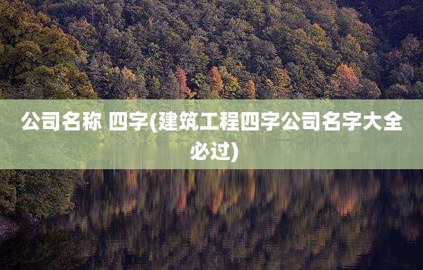 公司名称 四字(建筑工程四字公司名字大全 必过)