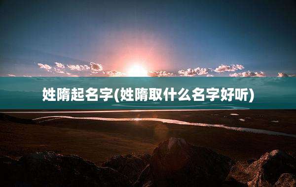 姓隋起名字(姓隋取什么名字好听)