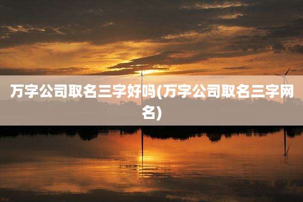 万字公司取名三字好吗(万字公司取名三字网名)