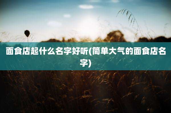 面食店起什么名字好听(简单大气的面食店名字)
