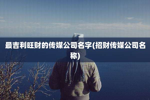 最吉利旺财的传媒公司名字(招财传媒公司名称)