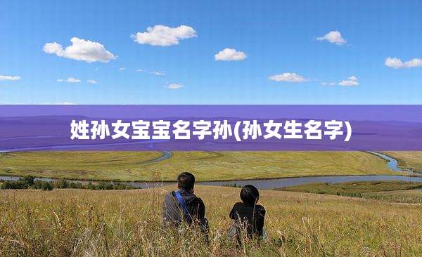 姓孙女宝宝名字孙(孙女生名字)