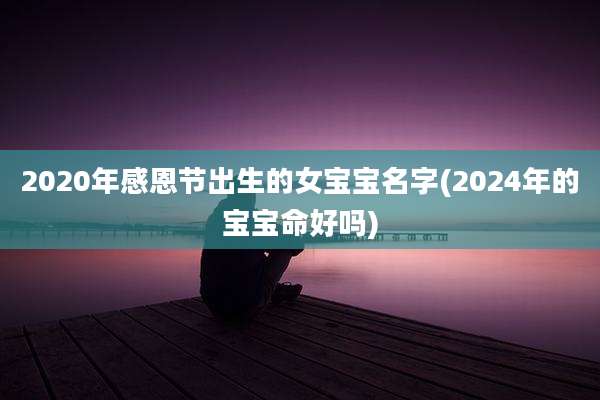 2020年感恩节出生的女宝宝名字(2024年的宝宝命好吗)