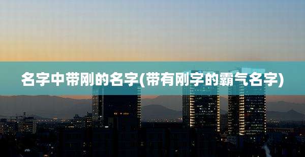 名字中带刚的名字(带有刚字的霸气名字)