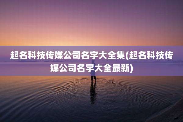 起名科技传媒公司名字大全集(起名科技传媒公司名字大全最新)