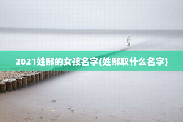2021姓鄢的女孩名字(姓鄢取什么名字)