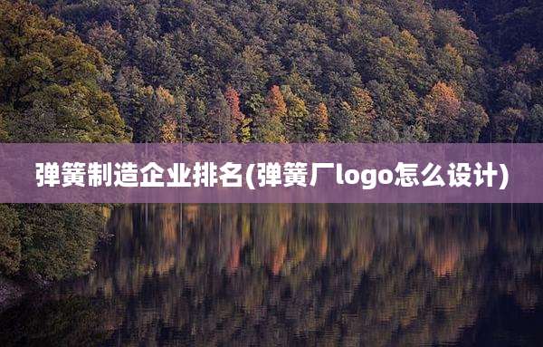 弹簧制造企业排名(弹簧厂logo怎么设计)