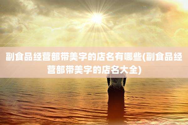 副食品经营部带美字的店名有哪些(副食品经营部带美字的店名大全)