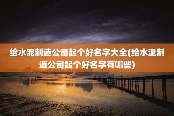 给水泥制造公司起个好名字大全(给水泥制造公司起个好名字有哪些)
