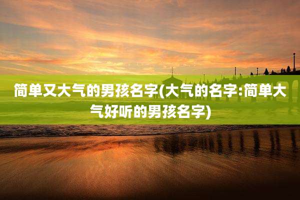 简单又大气的男孩名字(大气的名字:简单大气好听的男孩名字)